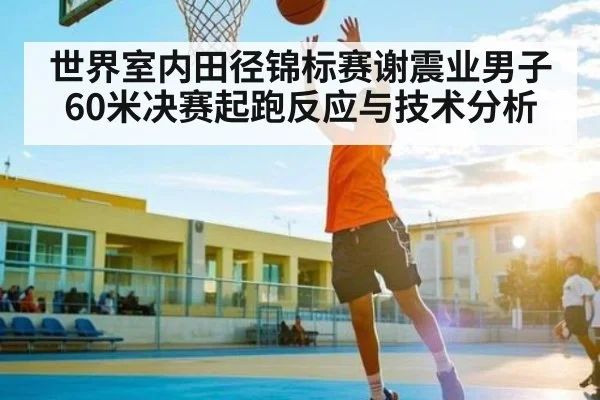 世界室内田径锦标赛谢震业男子60米决赛起跑反应与技术分析