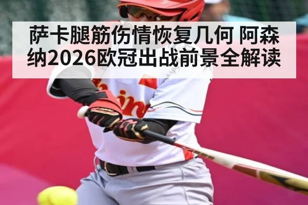 萨卡腿筋伤情恢复几何 阿森纳2026欧冠出战前景全解读