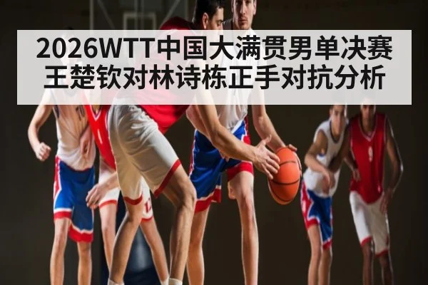 2026WTT中国大满贯男单决赛王楚钦对林诗栋正手对抗分析