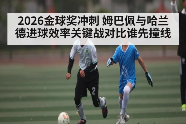 2026金球奖冲刺 姆巴佩与哈兰德进球效率关键战对比谁先撞线