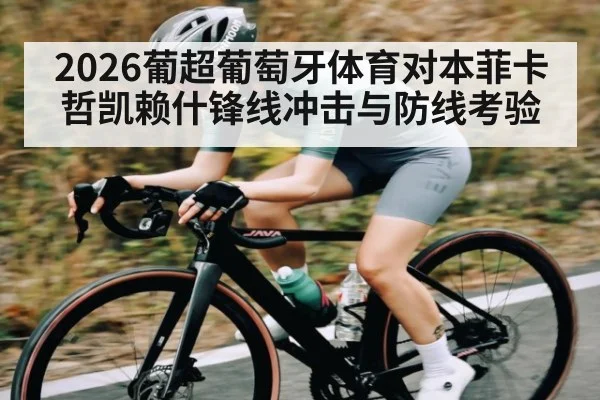 2026葡超葡萄牙体育对本菲卡 哲凯赖什锋线冲击与防线考验