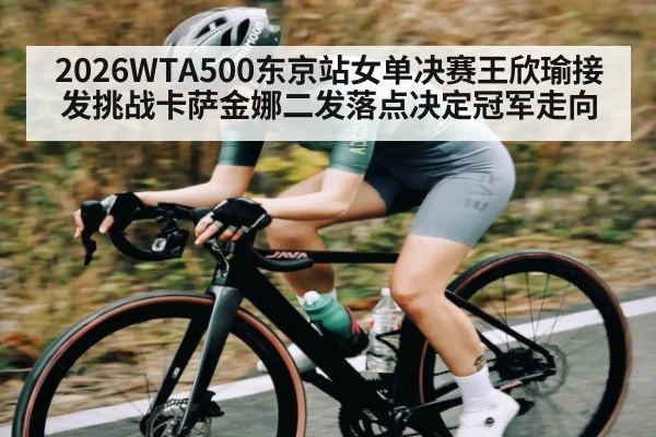 2026WTA500东京站女单决赛王欣瑜接发挑战卡萨金娜二发落点决定冠军走向