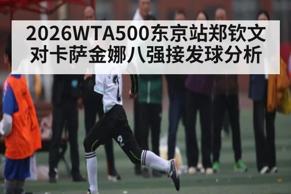 2026WTA500东京站郑钦文对卡萨金娜八强接发球分析