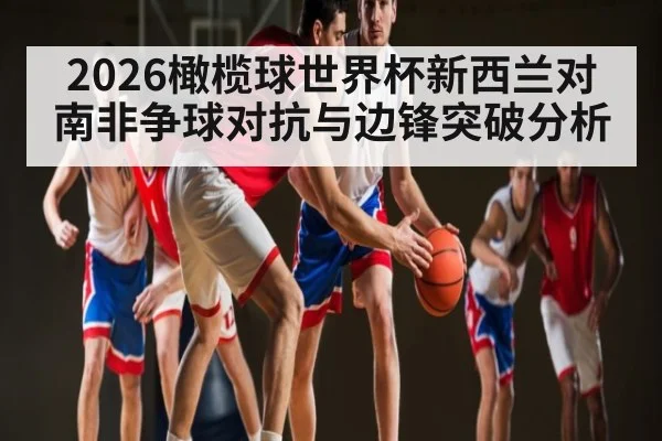 2026橄榄球世界杯新西兰对南非争球对抗与边锋突破分析